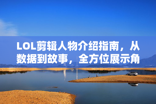 LOL剪辑人物介绍指南，从数据到故事，全方位展示角色魅力