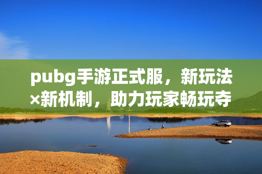 pubg手游正式服，新玩法×新机制，助力玩家畅玩夺胜