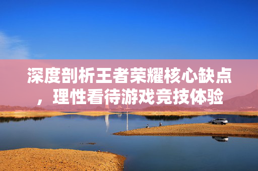 深度剖析王者荣耀核心缺点，理性看待游戏竞技体验
