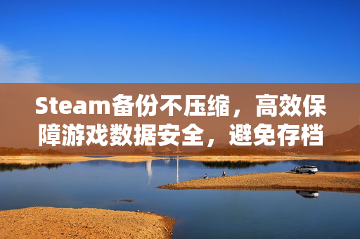 Steam备份不压缩，高效保障游戏数据安全，避免存档混乱