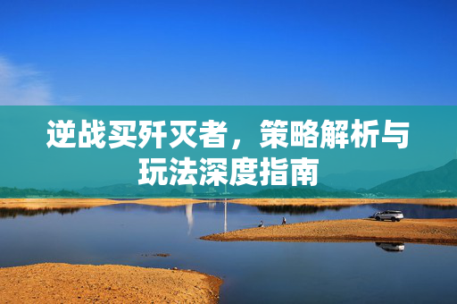 逆战买歼灭者，策略解析与玩法深度指南