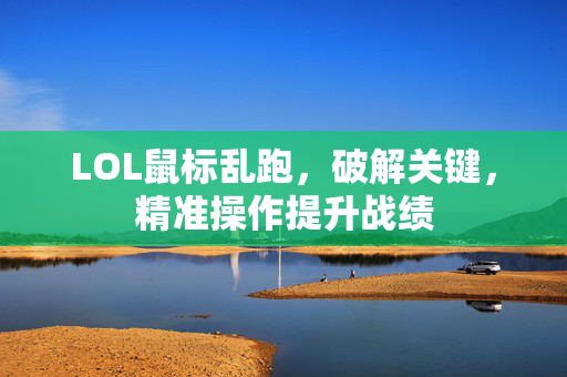 LOL鼠标乱跑，破解关键，精准操作提升战绩