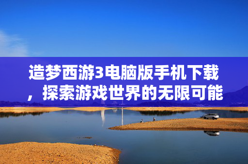 造梦西游3电脑版手机下载，探索游戏世界的无限可能