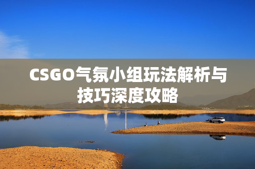 CSGO气氛小组玩法解析与技巧深度攻略