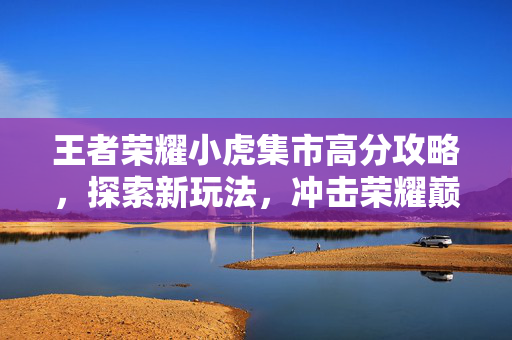 王者荣耀小虎集市高分攻略，探索新玩法，冲击荣耀巅峰