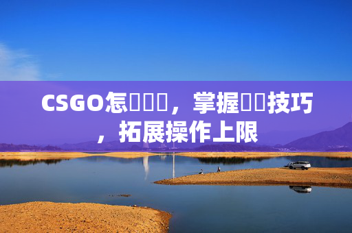 CSGO怎麼標點，掌握規範技巧，拓展操作上限