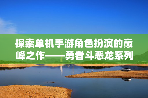 探索单机手游角色扮演的巅峰之作——勇者斗恶龙系列