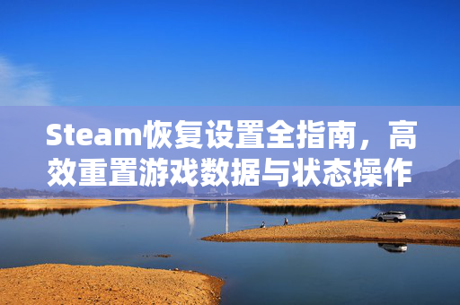 Steam恢复设置全指南，高效重置游戏数据与状态操作技巧