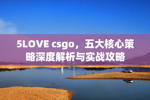 5LOVE csgo，五大核心策略深度解析与实战攻略