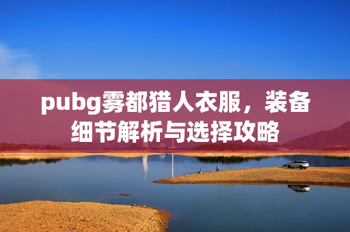 pubg雾都猎人衣服，装备细节解析与选择攻略