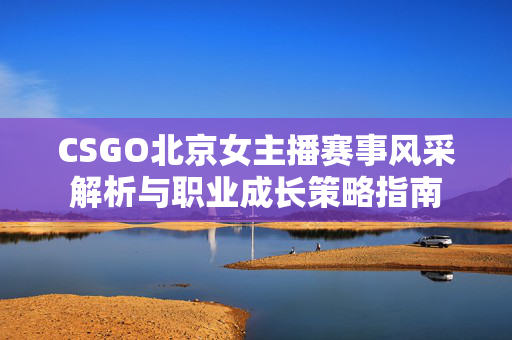 CSGO北京女主播赛事风采解析与职业成长策略指南