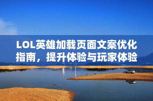 LOL英雄加载页面文案优化指南，提升体验与玩家体验的实操策略