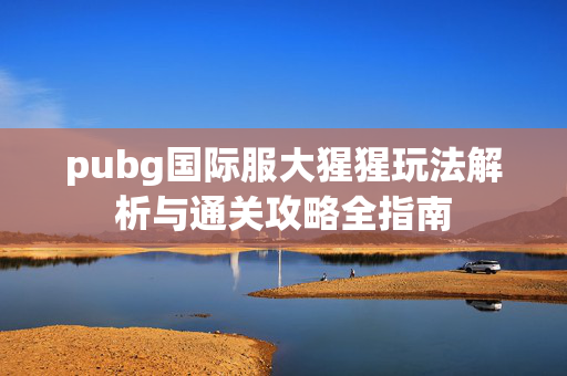 pubg国际服大猩猩玩法解析与通关攻略全指南