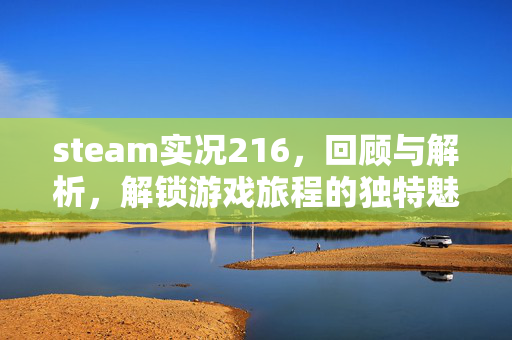steam实况216，回顾与解析，解锁游戏旅程的独特魅力