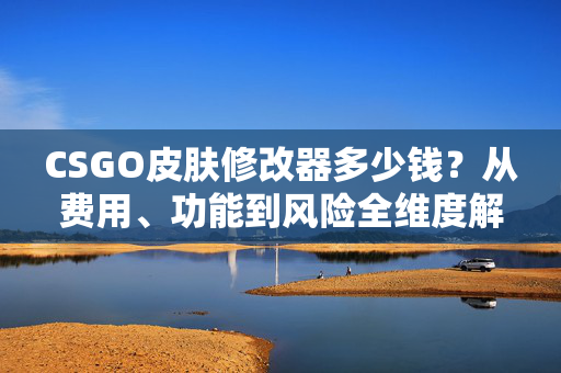 CSGO皮肤修改器多少钱？从费用、功能到风险全维度解析
