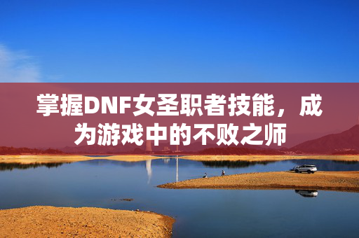 掌握DNF女圣职者技能，成为游戏中的不败之师