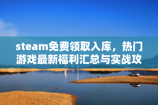steam免费领取入库，热门游戏最新福利汇总与实战攻略