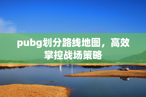 pubg划分路线地图，高效掌控战场策略