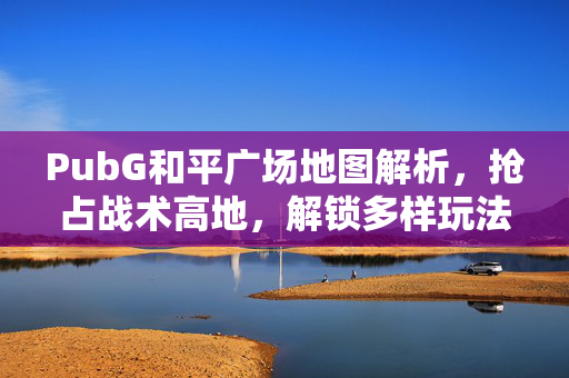 PubG和平广场地图解析，抢占战术高地，解锁多样玩法