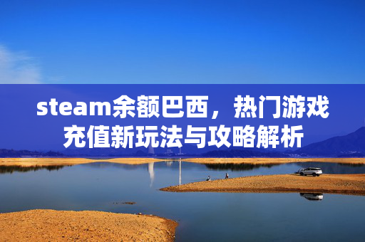 steam余额巴西，热门游戏充值新玩法与攻略解析