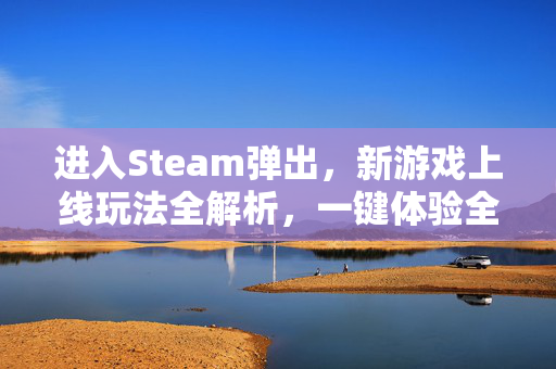 进入Steam弹出，新游戏上线玩法全解析，一键体验全新游戏体验