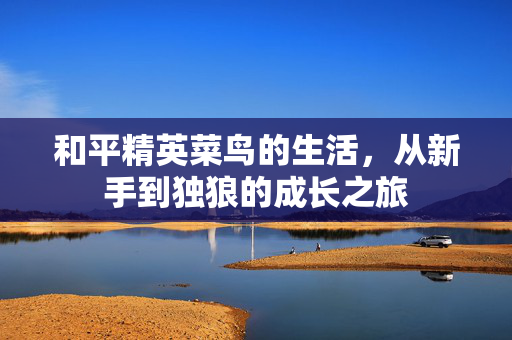 和平精英菜鸟的生活，从新手到独狼的成长之旅