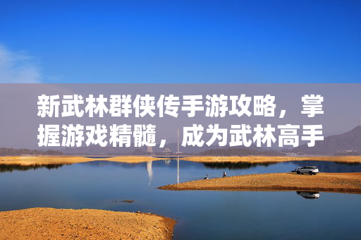 新武林群侠传手游攻略，掌握游戏精髓，成为武林高手