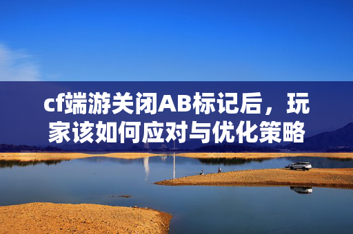 cf端游关闭AB标记后，玩家该如何应对与优化策略