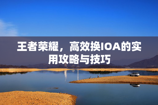 王者荣耀，高效换IOA的实用攻略与技巧