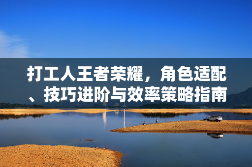 打工人王者荣耀，角色适配、技巧进阶与效率策略指南