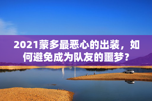 2021蒙多最恶心的出装，如何避免成为队友的噩梦？