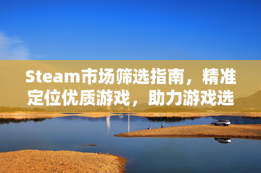 Steam市场筛选指南，精准定位优质游戏，助力游戏选择与体验优化