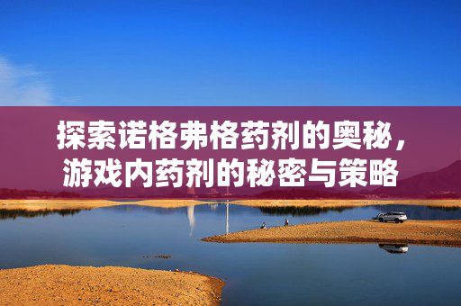 探索诺格弗格药剂的奥秘，游戏内药剂的秘密与策略