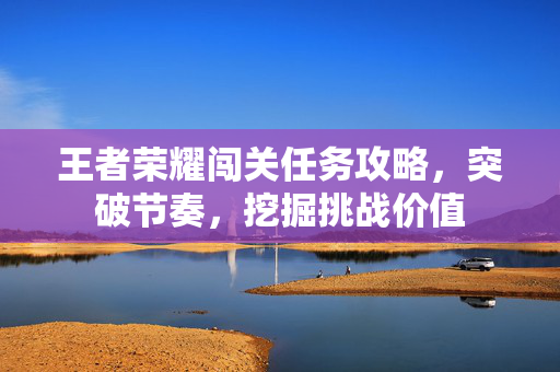王者荣耀闯关任务攻略，突破节奏，挖掘挑战价值