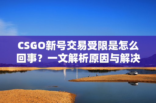 CSGO新号交易受限是怎么回事？一文解析原因与解决办法