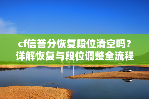 cf信誉分恢复段位清空吗？详解恢复与段位调整全流程