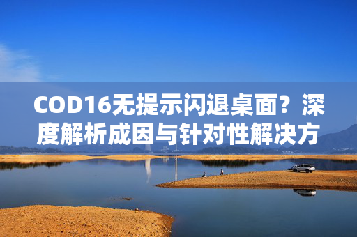 COD16无提示闪退桌面？深度解析成因与针对性解决方案