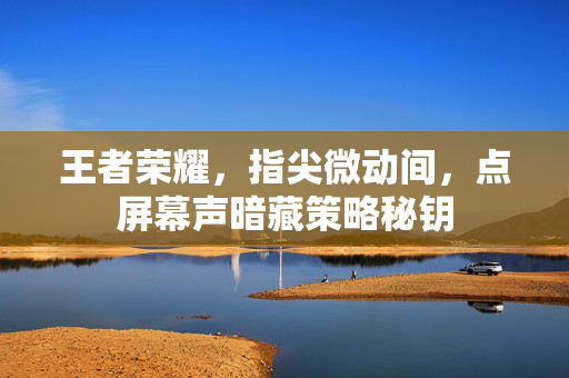 王者荣耀，指尖微动间，点屏幕声暗藏策略秘钥