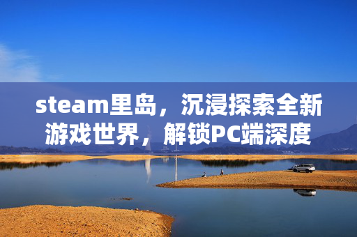 steam里岛，沉浸探索全新游戏世界，解锁PC端深度玩法攻略