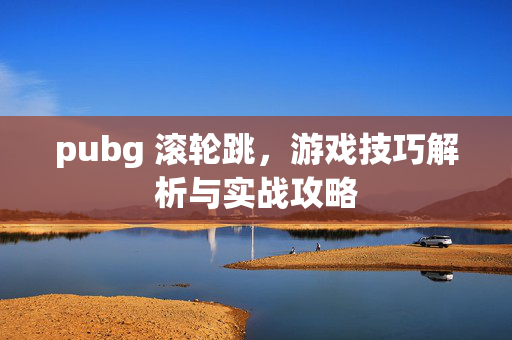 pubg 滚轮跳，游戏技巧解析与实战攻略