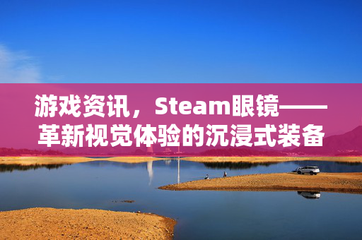 游戏资讯，Steam眼镜——革新视觉体验的沉浸式装备