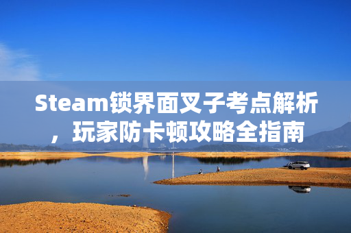 Steam锁界面叉子考点解析，玩家防卡顿攻略全指南