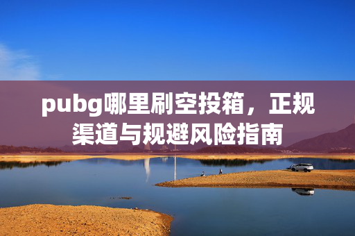 pubg哪里刷空投箱，正规渠道与规避风险指南