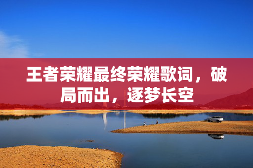 王者荣耀最终荣耀歌词，破局而出，逐梦长空
