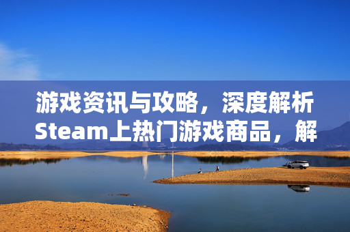 游戏资讯与攻略，深度解析Steam上热门游戏商品，解锁沉浸式游戏体验