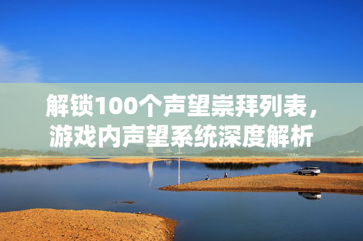解锁100个声望崇拜列表，游戏内声望系统深度解析