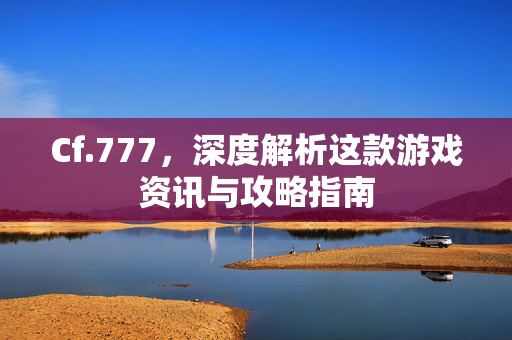 Cf.777，深度解析这款游戏资讯与攻略指南