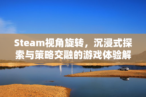 Steam视角旋转，沉浸式探索与策略交融的游戏体验解析