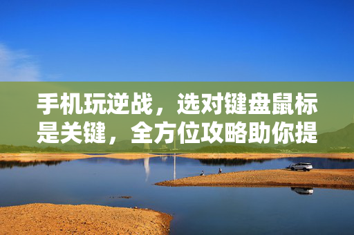 手机玩逆战，选对键盘鼠标是关键，全方位攻略助你提升操作体验