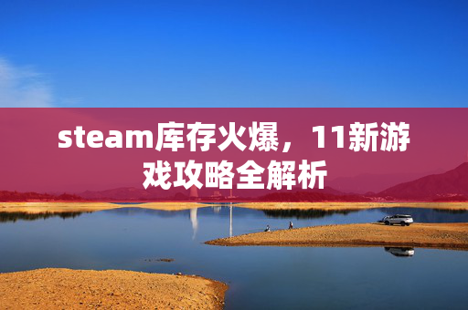 steam库存火爆，11新游戏攻略全解析